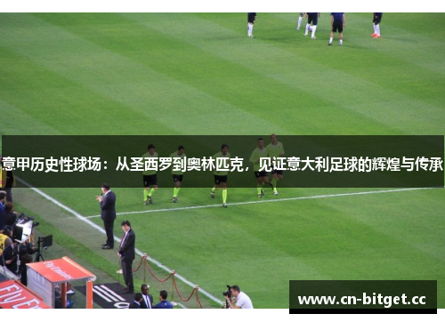 意甲历史性球场：从圣西罗到奥林匹克，见证意大利足球的辉煌与传承