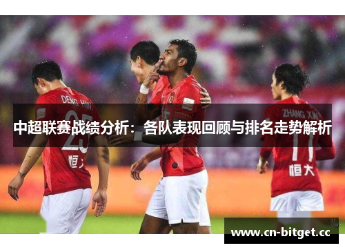 中超联赛战绩分析：各队表现回顾与排名走势解析